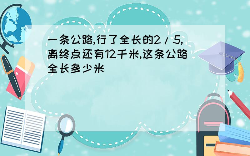 一条公路,行了全长的2/5,离终点还有12千米,这条公路全长多少米