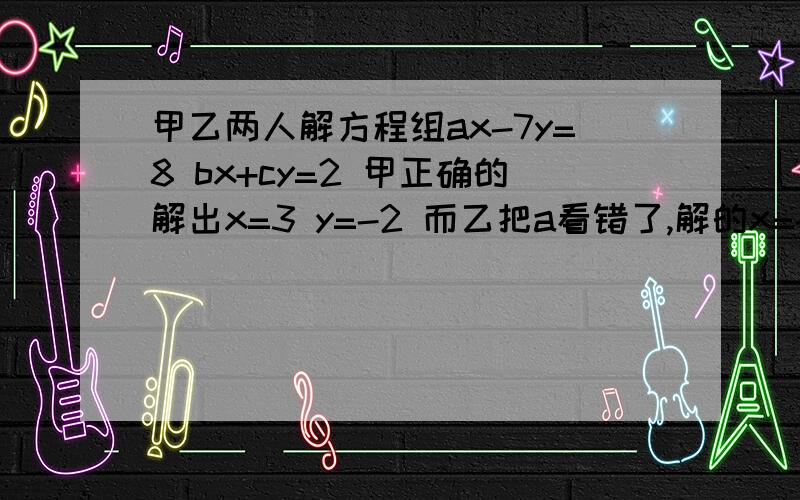 甲乙两人解方程组ax-7y=8 bx+cy=2 甲正确的解出x=3 y=-2 而乙把a看错了,解的x=-2 y=2 求 a b c 的值过程