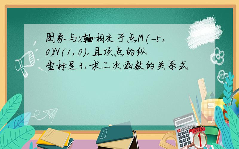 图象与x轴相交于点M(-5,0)N(1,0),且顶点的纵坐标是3,求二次函数的关系式