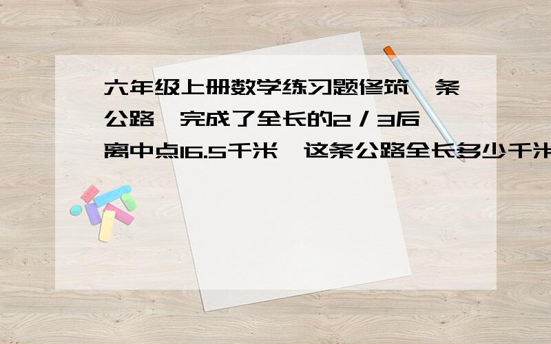 六年级上册数学练习题修筑一条公路,完成了全长的2／3后,离中点16.5千米,这条公路全长多少千米?