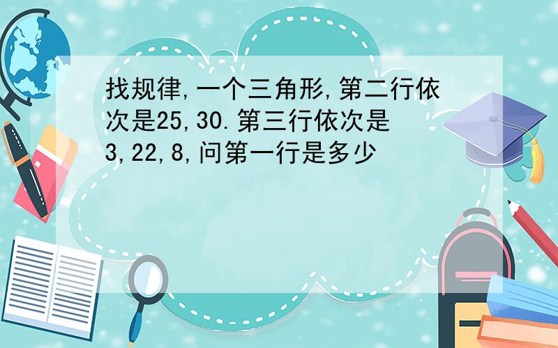 找规律,一个三角形,第二行依次是25,30.第三行依次是3,22,8,问第一行是多少