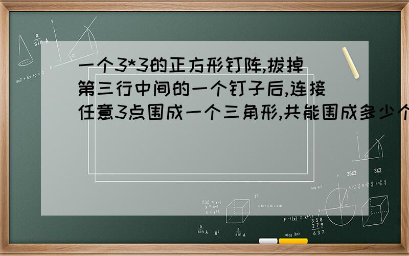 一个3*3的正方形钉阵,拔掉第三行中间的一个钉子后,连接任意3点围成一个三角形,共能围成多少个三角形?答案是50个,我想知道解题步骤.