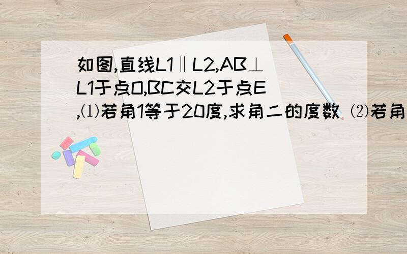 如图,直线L1‖L2,AB⊥L1于点O,BC交L2于点E,⑴若角1等于20度,求角二的度数 ⑵若角1如图,直线L1‖L2,AB⊥L1于点O,BC交L2于点E,⑴若角1等于20度,求角二的度数⑵若角1等于N°,求角二的度数⑶你有何结论