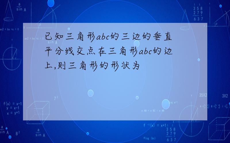 已知三角形abc的三边的垂直平分线交点在三角形abc的边上,则三角形的形状为