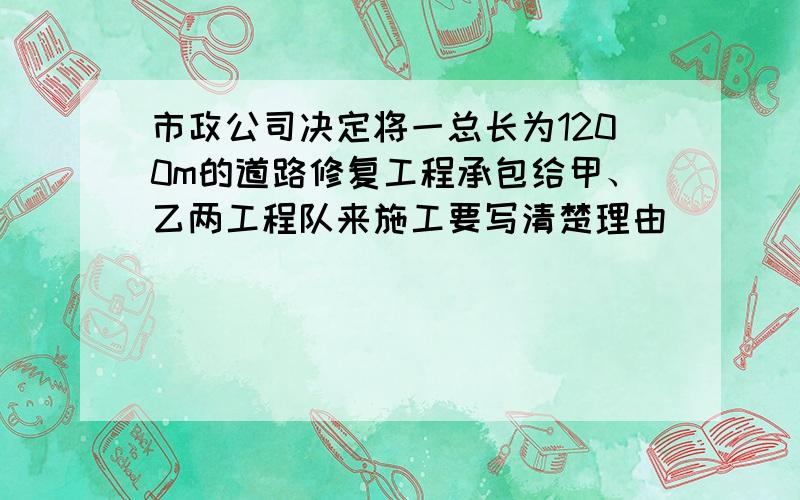 市政公司决定将一总长为1200m的道路修复工程承包给甲、乙两工程队来施工要写清楚理由