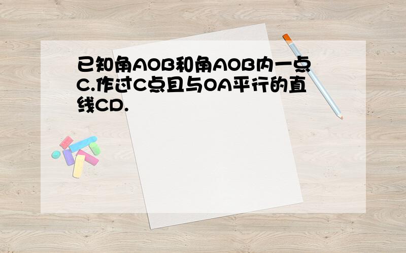 已知角AOB和角AOB内一点C.作过C点且与OA平行的直线CD.