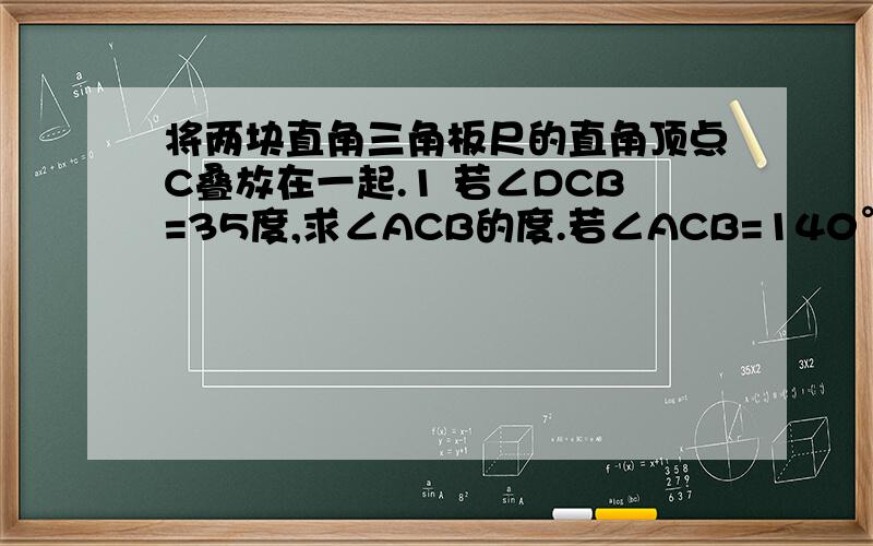 将两块直角三角板尺的直角顶点C叠放在一起.1 若∠DCB=35度,求∠ACB的度.若∠ACB=140°,求DCE的度数