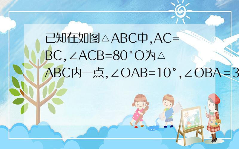 已知在如图△ABC中,AC=BC,∠ACB=80°O为△ABC内一点,∠OAB=10°,∠OBA＝30°,那么∠ACO=有辅助线最好来个图