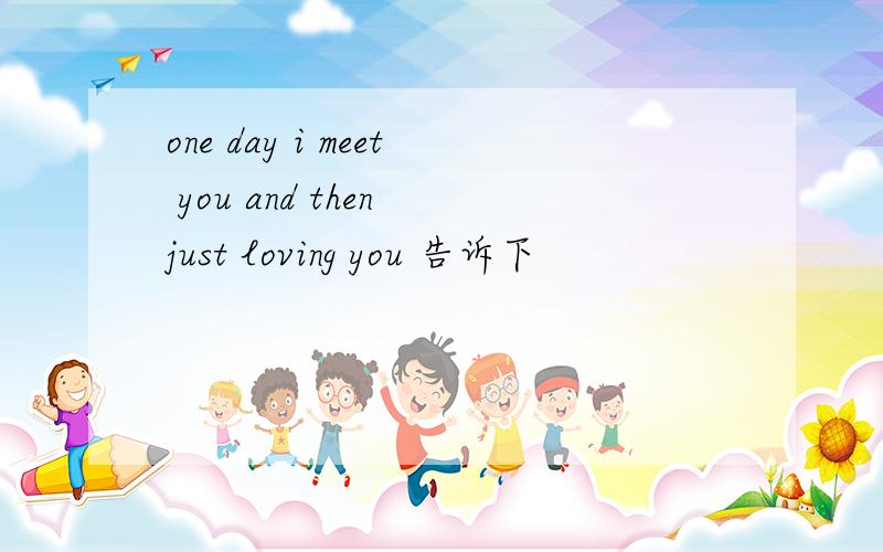 one day i meet you and then just loving you 告诉下