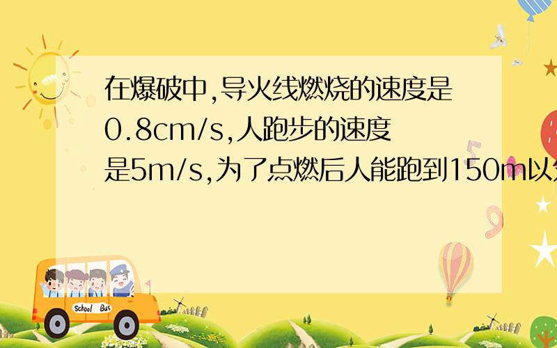 在爆破中,导火线燃烧的速度是0.8cm/s,人跑步的速度是5m/s,为了点燃后人能跑到150m以外的安全地区,导火线最短取多长？