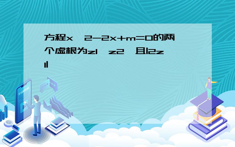 方程x^2-2x+m=0的两个虚根为z1、z2,且|2z1|