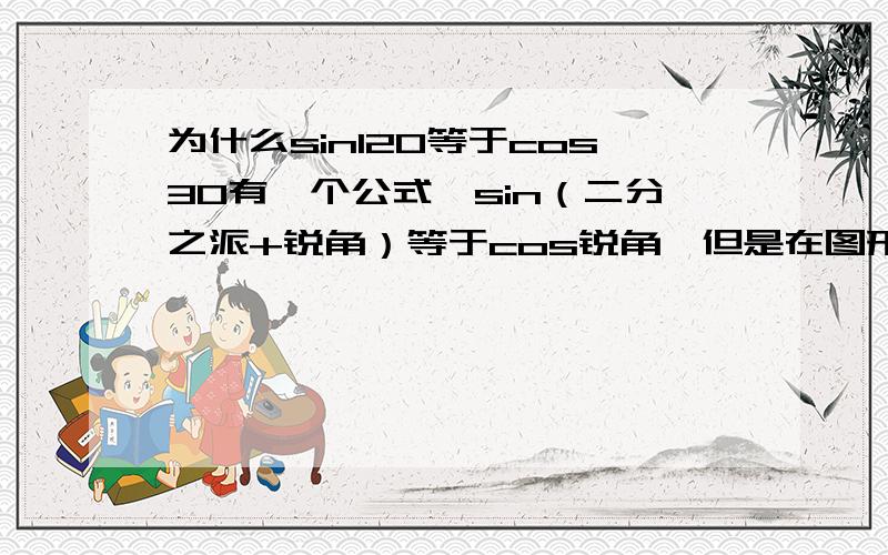 为什么sin120等于cos30有一个公式,sin（二分之派+锐角）等于cos锐角,但是在图形上怎么想都很别扭,我认为在图形上应该是等于cos（二分之派-锐角）,我的想法到底错在哪里了呢,请大神给我指点