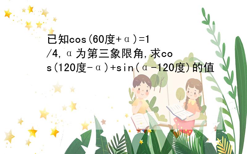 已知cos(60度+α)=1/4,α为第三象限角,求cos(120度-α)+sin(α-120度)的值