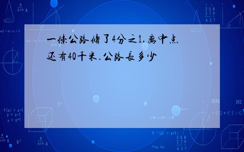 一条公路修了4分之1,离中点还有40千米.公路长多少