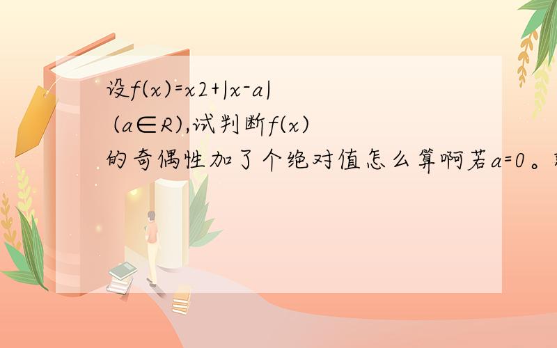 设f(x)=x2+|x-a| (a∈R),试判断f(x)的奇偶性加了个绝对值怎么算啊若a=0。就变成y=x2+x了。应该是非奇非偶吧