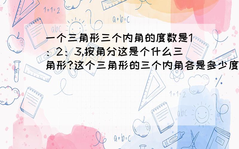 一个三角形三个内角的度数是1：2：3,按角分这是个什么三角形?这个三角形的三个内角各是多少度?