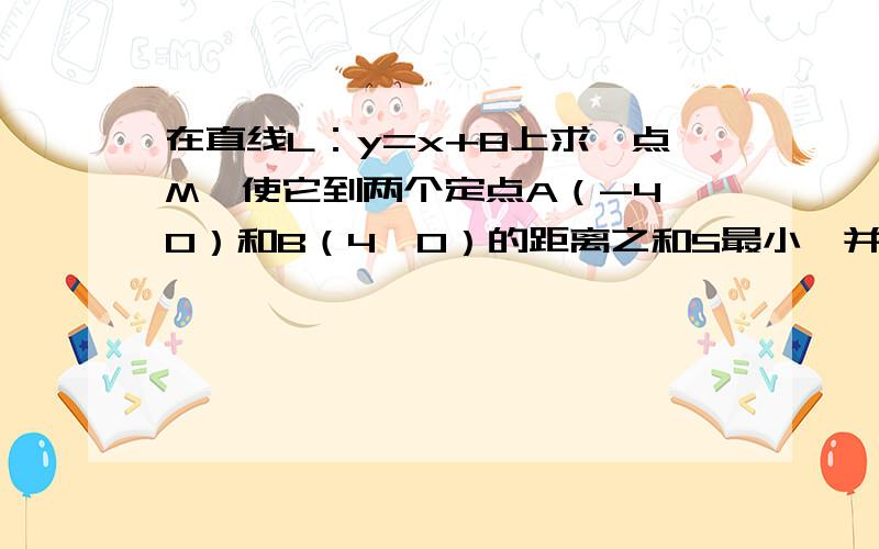 在直线L：y=x+8上求一点M,使它到两个定点A（-4,0）和B（4,0）的距离之和S最小,并求出这个最小值.