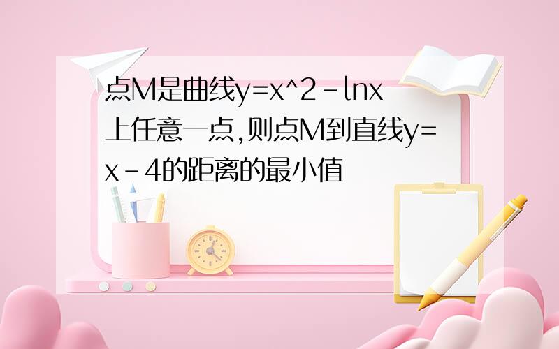 点M是曲线y=x^2-lnx上任意一点,则点M到直线y=x-4的距离的最小值