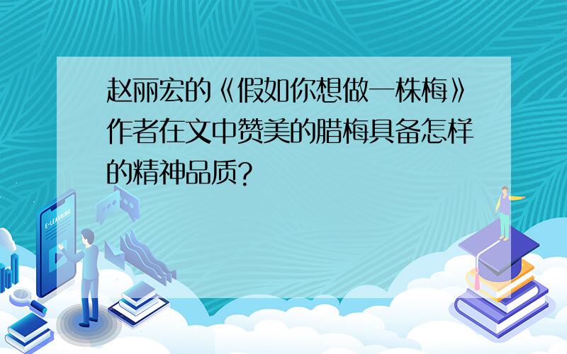 赵丽宏的《假如你想做一株梅》作者在文中赞美的腊梅具备怎样的精神品质?