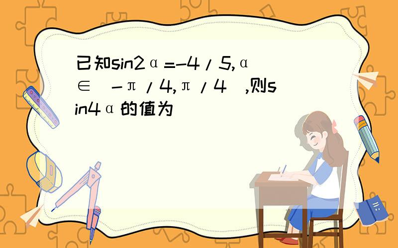 已知sin2α=-4/5,α∈(-π/4,π/4),则sin4α的值为