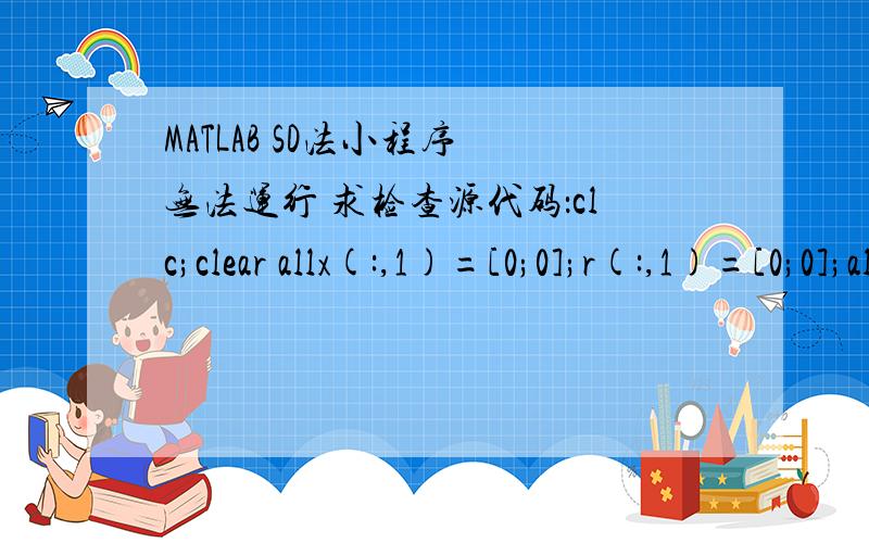 MATLAB SD法小程序 无法运行 求检查源代码：clc;clear allx(:,1)=[0;0];r(:,1)=[0;0];alpha(:,1)=2/1001;A=[1000 0;0 1];b=[1;1];delta=0.000001;k=2;while (norm(r(k))>delta)alpha(:,k)=(r(:,k-1)'*r(:,k-1))/(r(:,k-1)'*A*r(:,k-1));x(:,k)=x(:,k-1)+