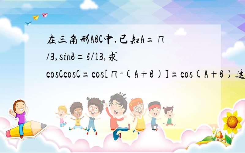 在三角形ABC中,已知A=∏/3,sinB=5/13,求cosCcosC=cos[∏-(A+B)]=cos(A+B)这一部对吗?