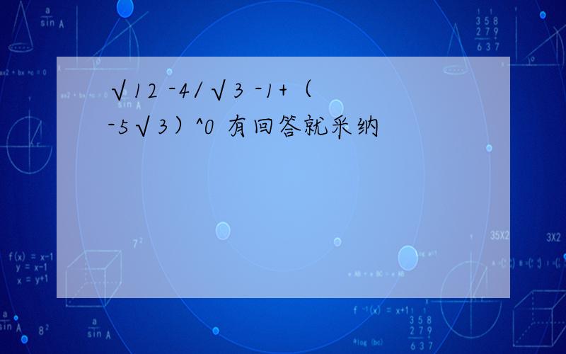 √12 -4/√3 -1+（-5√3）^0 有回答就采纳