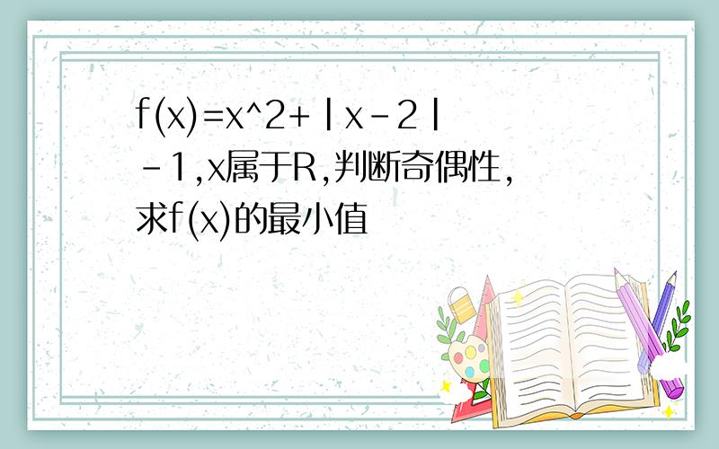 f(x)=x^2+|x-2|-1,x属于R,判断奇偶性,求f(x)的最小值