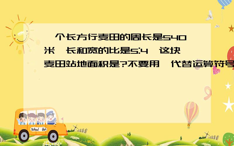 一个长方行麦田的周长是540米,长和宽的比是5:4,这块麦田站地面积是?不要用*代替运算符号,我看不懂