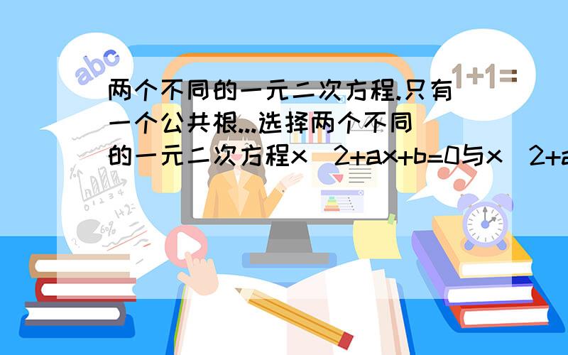 两个不同的一元二次方程.只有一个公共根...选择两个不同的一元二次方程x^2+ax+b=0与x^2+ax+a=0只有一个公共根,则a a＝b b a-b=1 c a+b=-1 d why