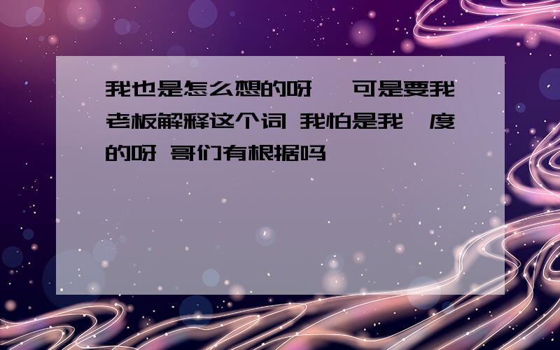 我也是怎么想的呀 ,可是要我老板解释这个词 我怕是我臆度的呀 哥们有根据吗