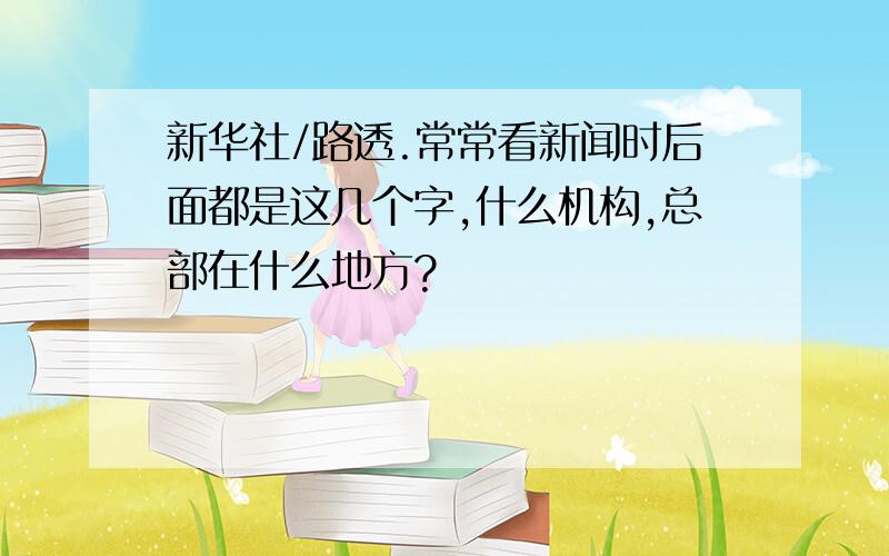 新华社/路透.常常看新闻时后面都是这几个字,什么机构,总部在什么地方?