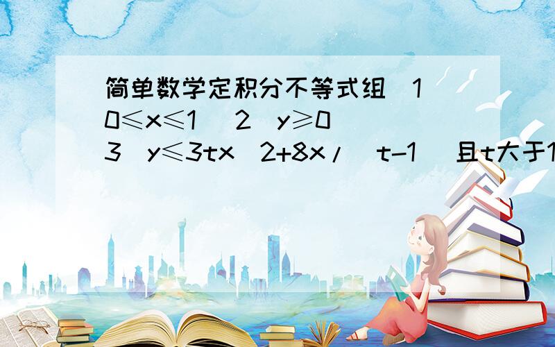 简单数学定积分不等式组(1)0≤x≤1 (2)y≥0 (3)y≤3tx^2+8x/(t-1) 且t大于1,求该不等式组表示的区域面积f(t)的最小值是多少 请给出过程这题有的式子打不出来，只需把思路说一下就好