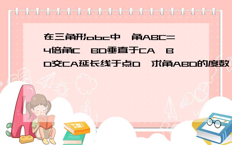 在三角形abc中,角ABC=4倍角C,BD垂直于CA,BD交CA延长线于点D,求角ABD的度数