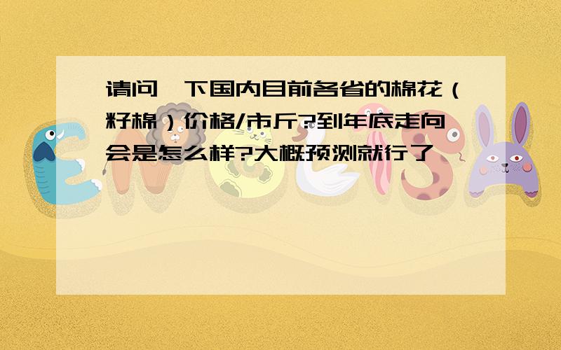 请问一下国内目前各省的棉花（籽棉）价格/市斤?到年底走向会是怎么样?大概预测就行了,