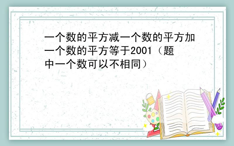 一个数的平方减一个数的平方加一个数的平方等于2001（题中一个数可以不相同）