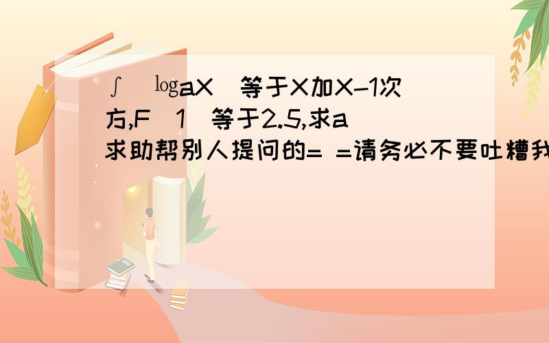 ∫（㏒aX）等于X加X-1次方,F（1）等于2.5,求a求助帮别人提问的= =请务必不要吐糟我