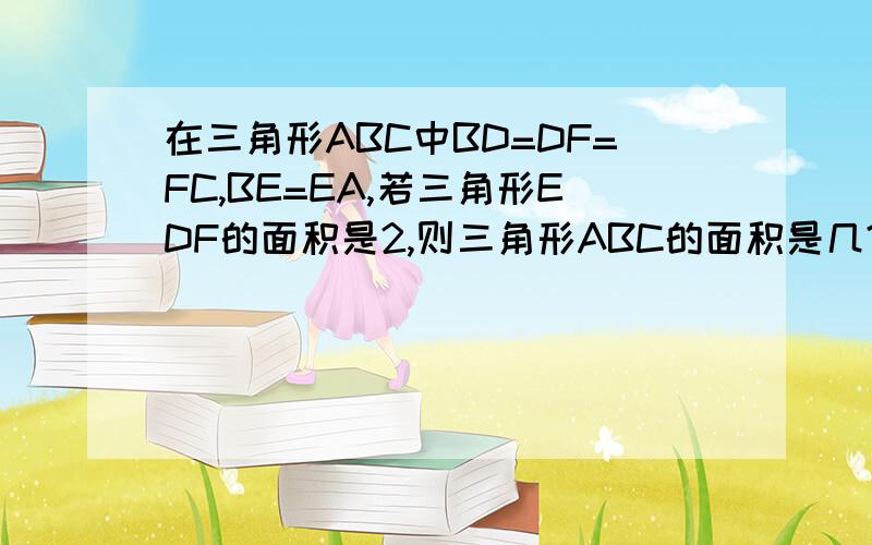 在三角形ABC中BD=DF=FC,BE=EA,若三角形EDF的面积是2,则三角形ABC的面积是几?B、E、A在上面的那条线100,速度的加50B、D、F、C在下面那条线