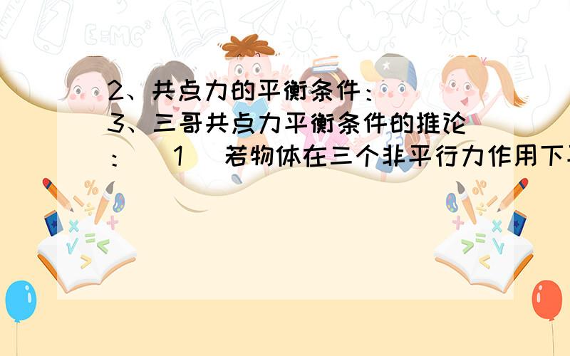 2、共点力的平衡条件：（ ）3、三哥共点力平衡条件的推论：( 1 )若物体在三个非平行力作用下平衡,那么这三个力（ ）（3）若物体在三个非平行力作用下平衡,那么表示这三个力中的任意两