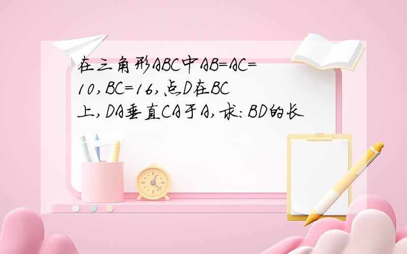 在三角形ABC中AB=AC=10,BC=16,点D在BC上,DA垂直CA于A,求:BD的长