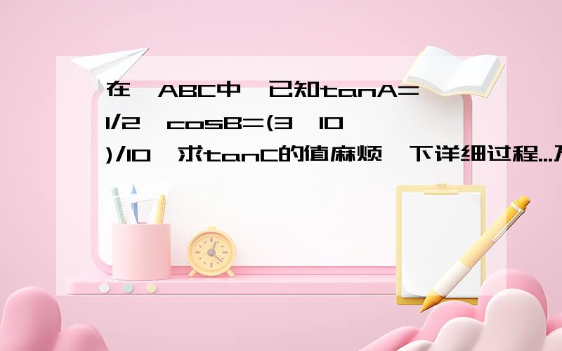 在△ABC中,已知tanA=1/2,cosB=(3√10)/10,求tanC的值麻烦一下详细过程...万分感谢了...