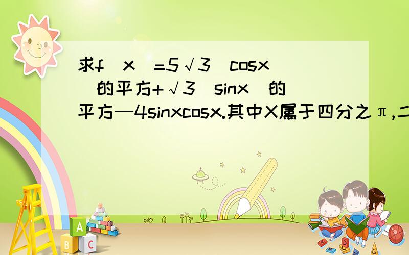 求f(x)=5√3（cosx)的平方+√3（sinx）的平方—4sinxcosx.其中X属于四分之π,二十四分之七π