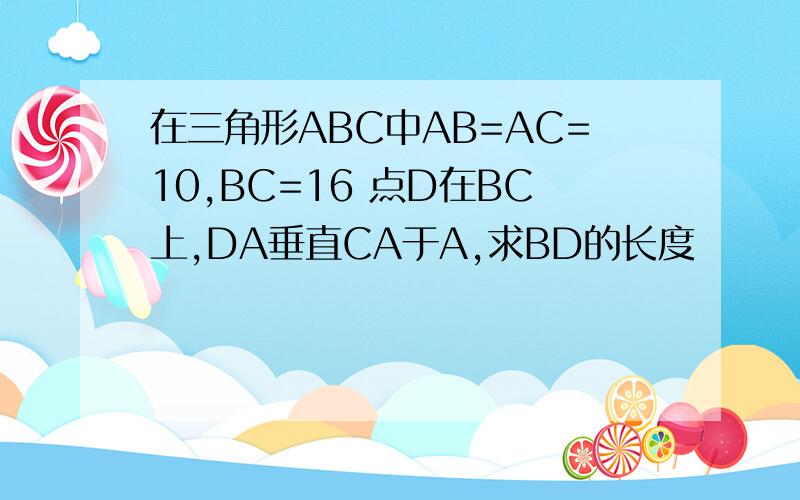 在三角形ABC中AB=AC=10,BC=16 点D在BC上,DA垂直CA于A,求BD的长度