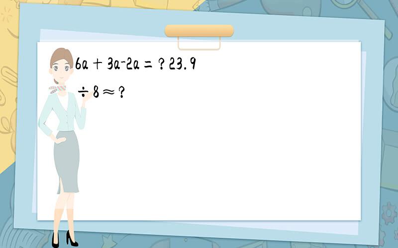 6a+3a-2a=?23.9÷8≈?