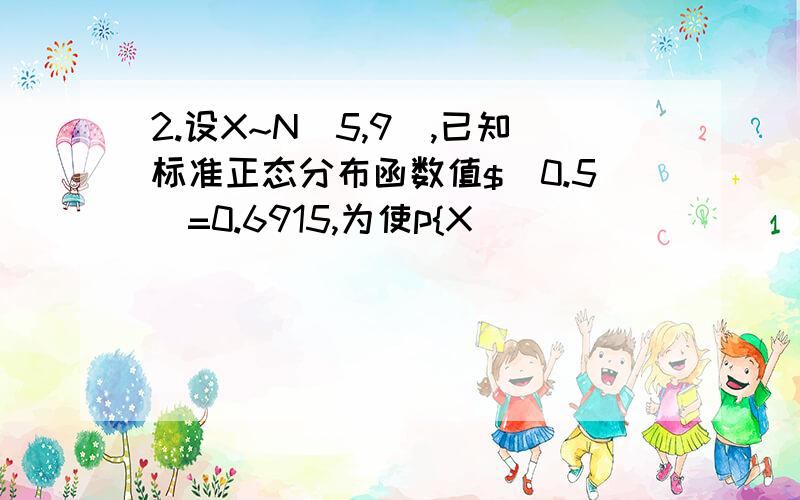 2.设X~N(5,9),已知标准正态分布函数值$(0.5)=0.6915,为使p{X