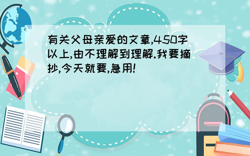 有关父母亲爱的文章,450字以上,由不理解到理解.我要摘抄,今天就要,急用!