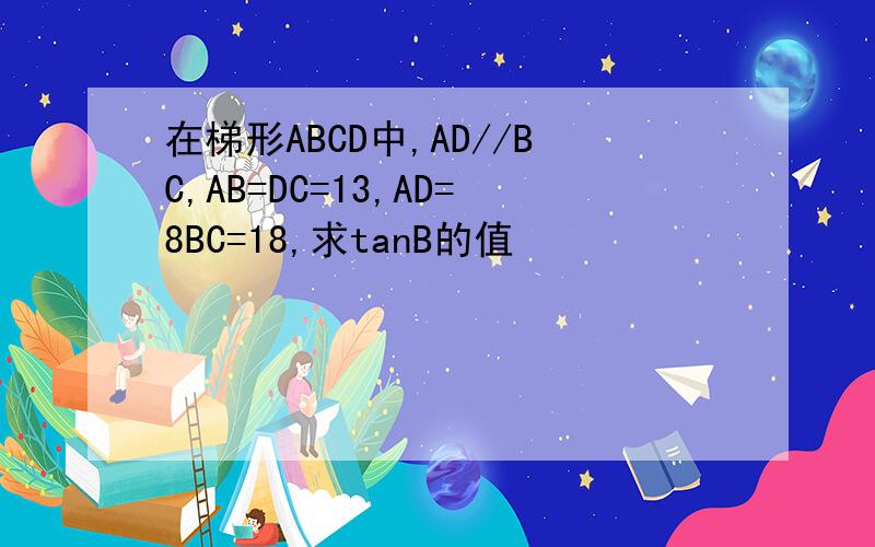 在梯形ABCD中,AD//BC,AB=DC=13,AD=8BC=18,求tanB的值