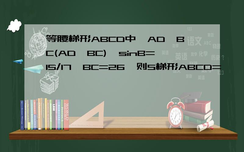 等腰梯形ABCD中,AD‖BC(AD>BC),sinB=15/17,BC=26,则S梯形ABCD=