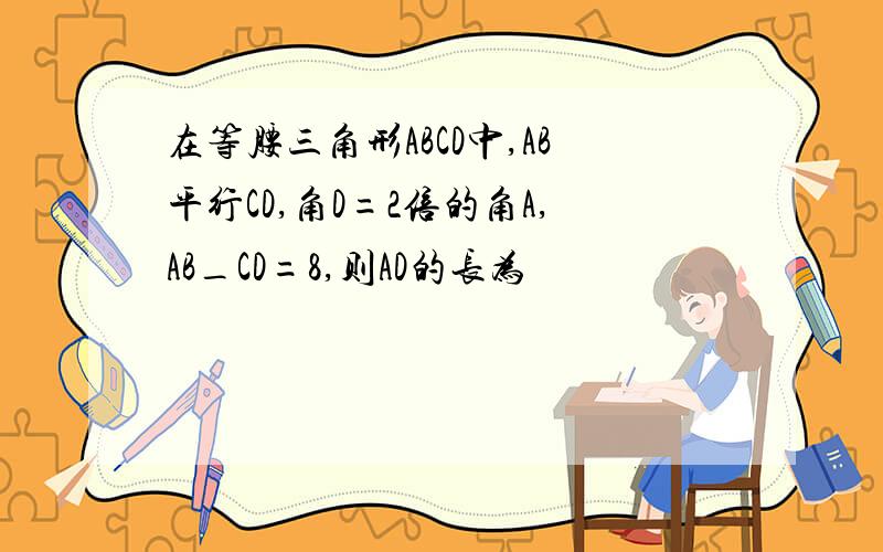 在等腰三角形ABCD中,AB平行CD,角D=2倍的角A,AB_CD=8,则AD的长为