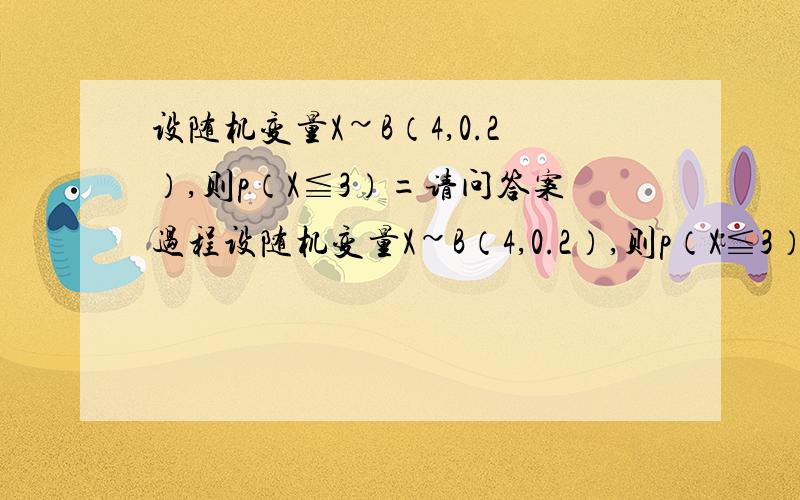 设随机变量X~B（4,0.2）,则p（X≦3）=请问答案过程设随机变量X~B（4,0.2）,则p（X≦3）=